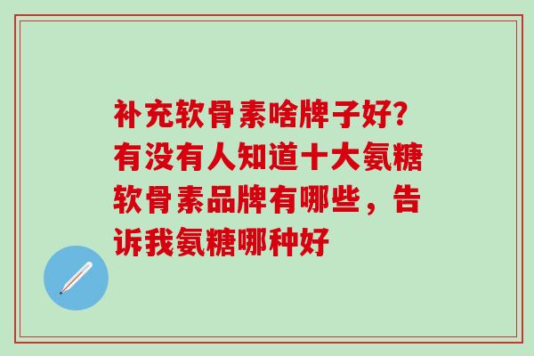 补充软骨素啥牌子好？有没有人知道十大氨糖软骨素品牌有哪些，告诉我氨糖哪种好