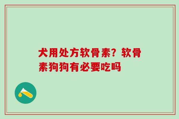 犬用处方软骨素?软骨素狗狗有必要吃吗 犬用处方软骨素?软骨素狗狗有必要吃吗
