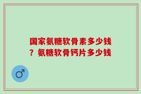 国家氨糖软骨素多少钱？氨糖软骨钙片多少钱