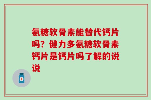 氨糖软骨素能替代钙片吗？健力多氨糖软骨素钙片是钙片吗了解的说说