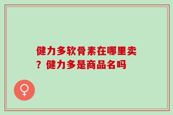 健力多软骨素在哪里卖？健力多是商品名吗