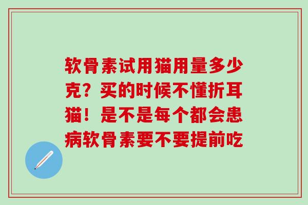 软骨素试用猫用量多少克？买的时候不懂折耳猫！是不是每个都会患病软骨素要不要提前吃