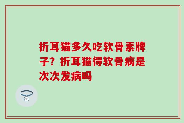 折耳猫多久吃软骨素牌子?折耳猫得软骨是次次发吗 折耳猫多久吃软骨素牌子?折耳猫得软骨是次次发吗