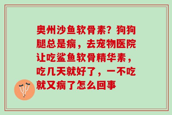 奥州沙鱼软骨素？狗狗腿总是瘸，去宠物医院让吃鲨鱼软骨精华素，吃几天就好了，一不吃就又瘸了怎么回事