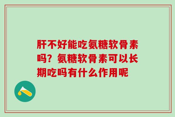 肝不好能吃氨糖软骨素吗？氨糖软骨素可以长期吃吗有什么作用呢