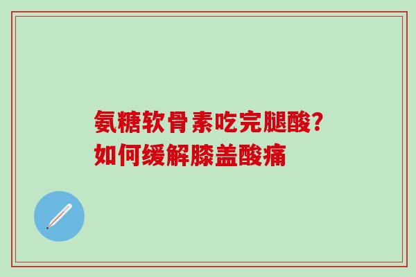 氨糖软骨素吃完腿酸？如何缓解膝盖酸痛