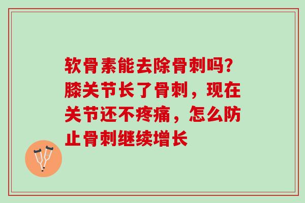 软骨素能去除骨刺吗？膝关节长了骨刺，现在关节还不疼痛，怎么防止骨刺继续增长