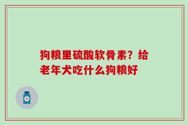 狗粮里硫酸软骨素?给老年犬吃什么狗粮好 狗粮里硫酸软骨素?给老年犬吃什么狗粮好