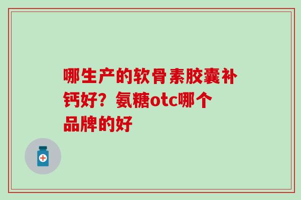 哪生产的软骨素胶囊补钙好？氨糖otc哪个品牌的好