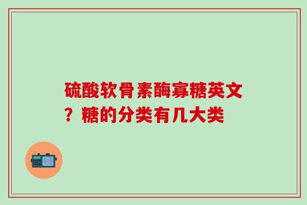 硫酸软骨素酶寡糖英文?糖的分类有几大类 硫酸软骨素酶寡糖英文?糖的分类有几大类