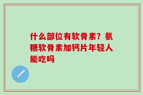 什么部位有软骨素？氨糖软骨素加钙片年轻人能吃吗