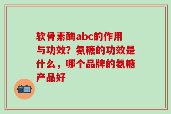 软骨素酶abc的作用与功效？氨糖的功效是什么，哪个品牌的氨糖产品好