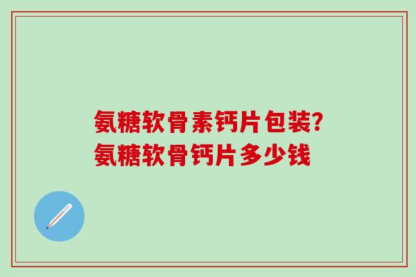 氨糖软骨素钙片包装？氨糖软骨钙片多少钱