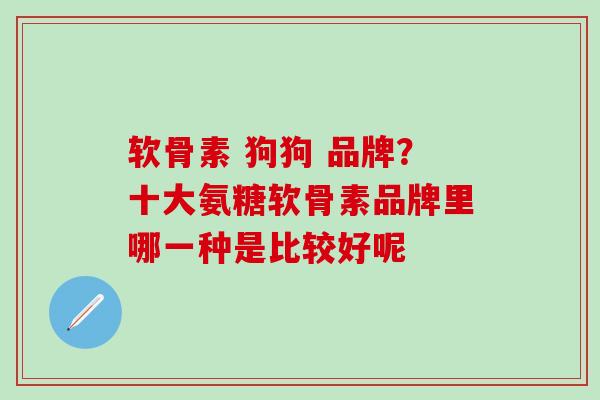 软骨素 狗狗 品牌？十大氨糖软骨素品牌里哪一种是比较好呢