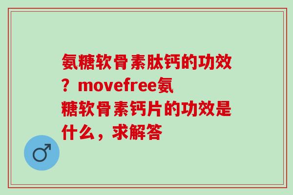 氨糖软骨素肽钙的功效？movefree氨糖软骨素钙片的功效是什么，求解答
