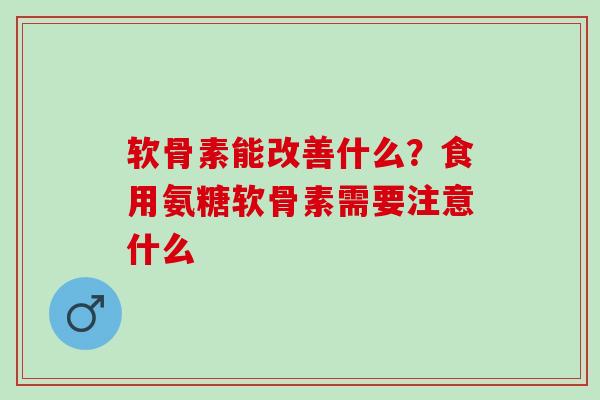 软骨素能改善什么?食用氨糖软骨素需要注意什么 软骨素能改善什么?食用氨糖软骨素需要注意什么
