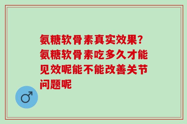 氨糖软骨素真实效果？氨糖软骨素吃多久才能见效呢能不能改善关节问题呢
