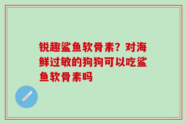 锐趣鲨鱼软骨素？对海鲜过敏的狗狗可以吃鲨鱼软骨素吗