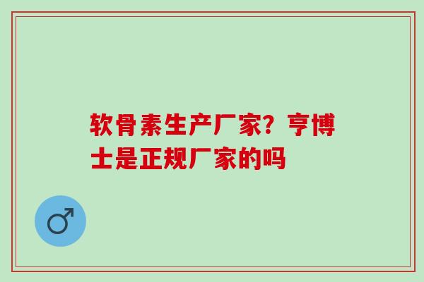 软骨素生产厂家？亨博士是正规厂家的吗