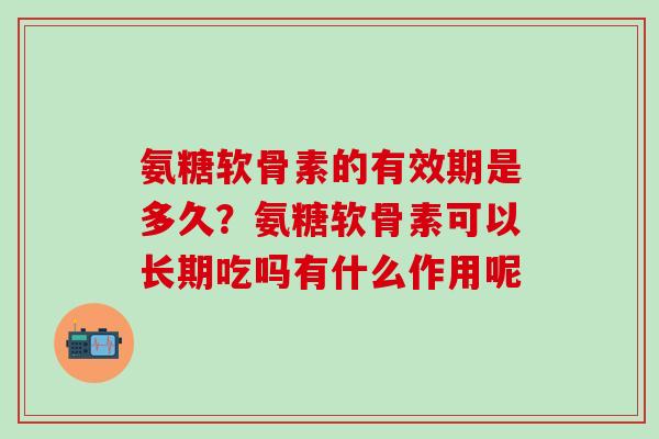 氨糖软骨素的有效期是多久?氨糖软骨素可以长期吃吗有什么作用呢 氨糖软骨素的有效期是多久?氨糖软骨素可以长期吃吗有什么作用呢