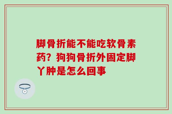 脚骨折能不能吃软骨素药？狗狗骨折外固定脚丫肿是怎么回事