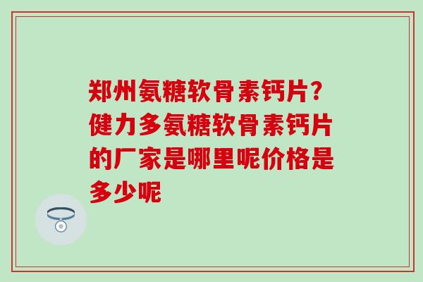 郑州氨糖软骨素钙片？健力多氨糖软骨素钙片的厂家是哪里呢价格是多少呢