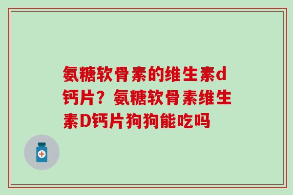 氨糖软骨素的维生素d钙片?氨糖软骨素维生素D钙片狗狗能吃吗 氨糖软骨素的维生素d钙片?氨糖软骨素维生素D钙片狗狗能吃吗