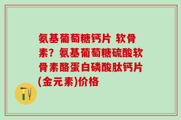 氨基葡萄糖钙片 软骨素？氨基葡萄糖硫酸软骨素酪蛋白磷酸肽钙片(金元素)价格