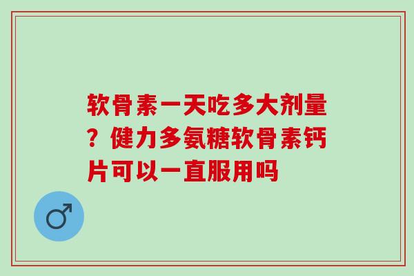 软骨素一天吃多大剂量？健力多氨糖软骨素钙片可以一直服用吗