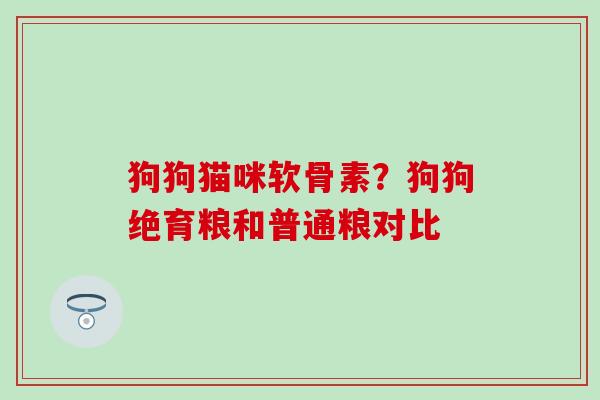 狗狗猫咪软骨素？狗狗绝育粮和普通粮对比