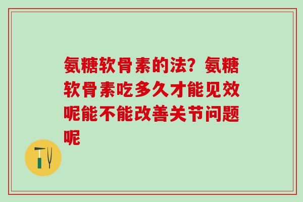 氨糖软骨素的法？氨糖软骨素吃多久才能见效呢能不能改善关节问题呢