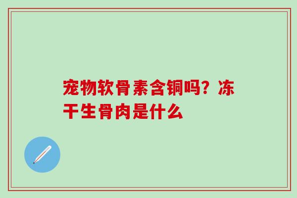 宠物软骨素含铜吗?冻干生骨肉是什么 宠物软骨素含铜吗?冻干生骨肉是什么