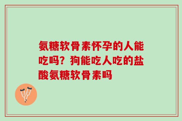 氨糖软骨素怀孕的人能吃吗？狗能吃人吃的盐酸氨糖软骨素吗