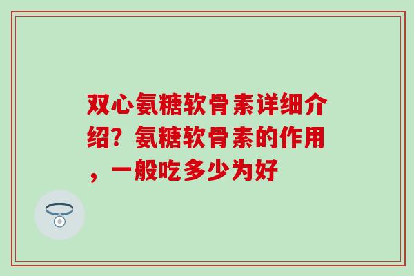 双心氨糖软骨素详细介绍？氨糖软骨素的作用，一般吃多少为好