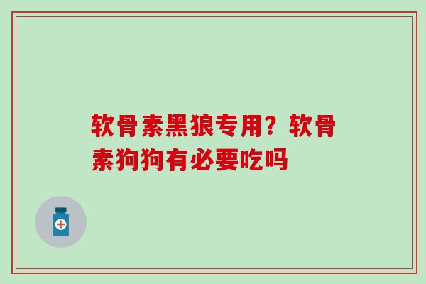 软骨素黑狼专用？软骨素狗狗有必要吃吗