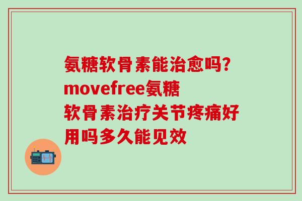 氨糖软骨素能治愈吗？movefree氨糖软骨素治疗关节疼痛好用吗多久能见效
