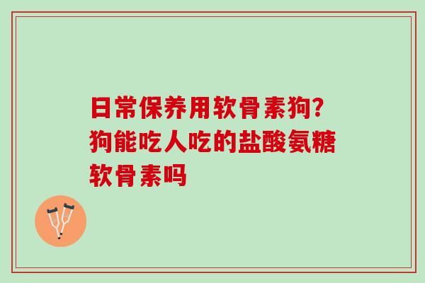 日常保养用软骨素狗？狗能吃人吃的盐酸氨糖软骨素吗