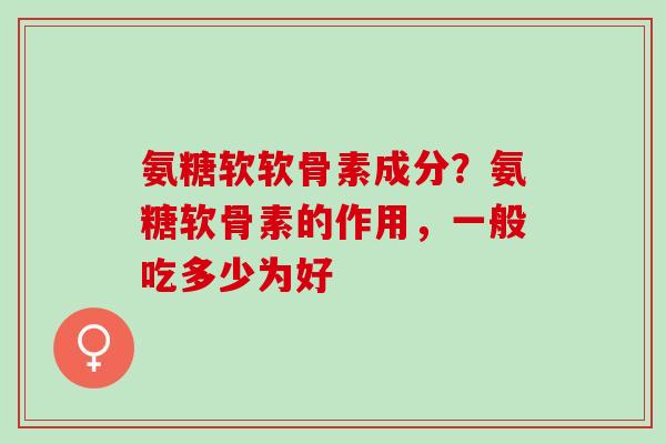 氨糖软软骨素成分？氨糖软骨素的作用，一般吃多少为好