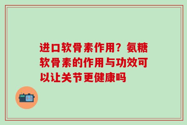进口软骨素作用？氨糖软骨素的作用与功效可以让关节更健康吗