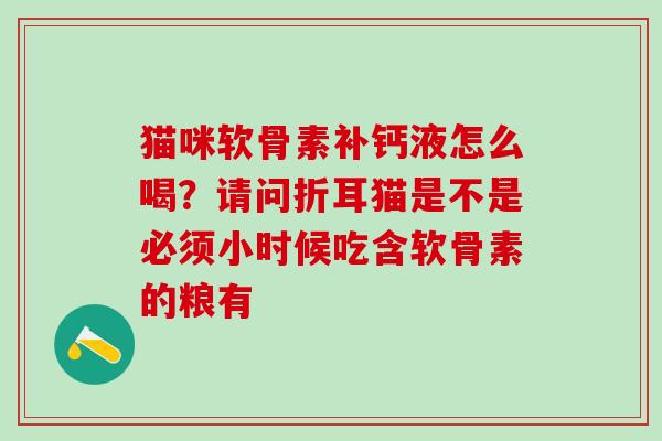 猫咪软骨素补钙液怎么喝？请问折耳猫是不是必须小时候吃含软骨素的粮有