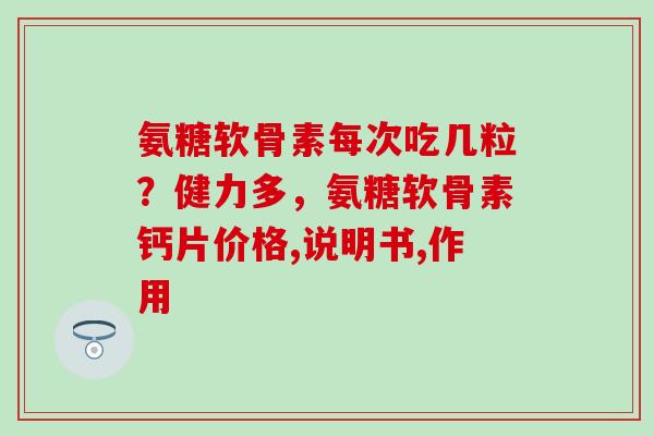 氨糖软骨素每次吃几粒？健力多，氨糖软骨素钙片价格,说明书,作用