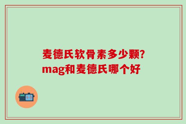 麦德氏软骨素多少颗？mag和麦德氏哪个好