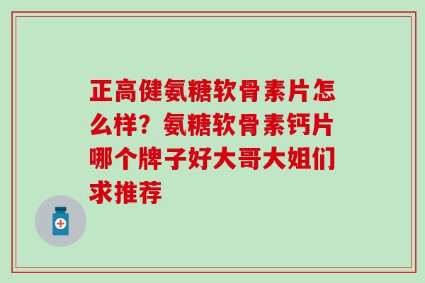 正高健氨糖软骨素片怎么样？氨糖软骨素钙片哪个牌子好大哥大姐们求推荐