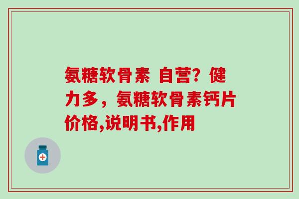 氨糖软骨素 自营？健力多，氨糖软骨素钙片价格,说明书,作用