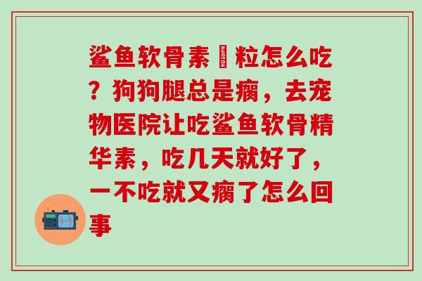鲨鱼软骨素粿粒怎么吃？狗狗腿总是瘸，去宠物医院让吃鲨鱼软骨精华素，吃几天就好了，一不吃就又瘸了怎么回事