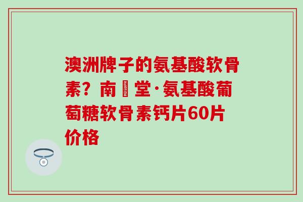 澳洲牌子的氨基酸软骨素?南雲堂·氨基酸葡萄糖软骨素钙片60片价格 澳洲牌子的氨基酸软骨素?南雲堂·氨基酸葡萄糖软骨素钙片60片价格