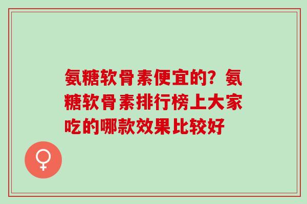 氨糖软骨素便宜的？氨糖软骨素排行榜上大家吃的哪款效果比较好