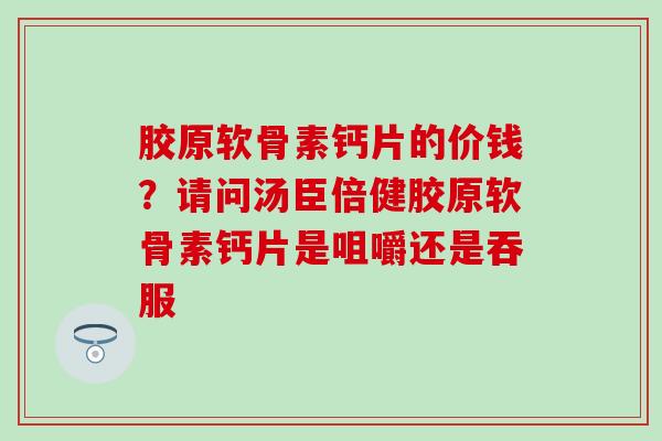 胶原软骨素钙片的价钱？请问汤臣倍健胶原软骨素钙片是咀嚼还是吞服