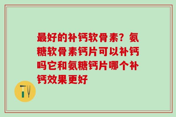 最好的补钙软骨素？氨糖软骨素钙片可以补钙吗它和氨糖钙片哪个补钙效果更好