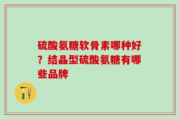 硫酸氨糖软骨素哪种好？结晶型硫酸氨糖有哪些品牌
